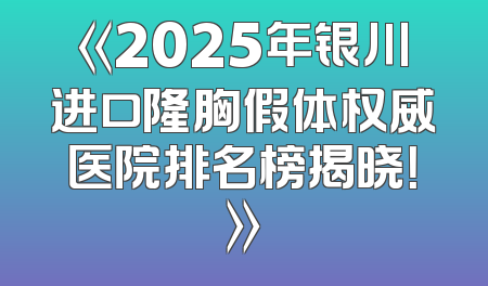 《2025年银川进口隆胸假体权威医院排名榜揭晓！》