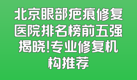 北京眼部疤痕修复医院排名榜前五强揭晓！专业修复机构推荐
