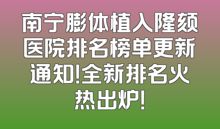 南宁膨体植入隆颏医院排名榜单更新通知！全新排名火热出炉！