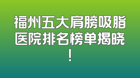 福州五大肩膀吸脂医院排名榜单揭晓！