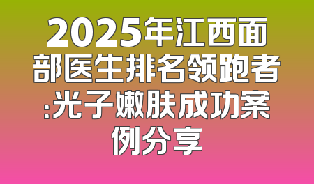 2025年江西面部医生排名领跑者：光子嫩肤成功案例分享