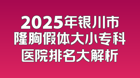 2025年银川市隆胸假体大小专科医院排名大解析
