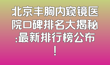 北京丰胸内窥镜医院口碑排名大揭秘：最新排行榜公布！