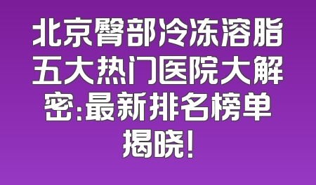 北京臀部冷冻溶脂五大热门医院大解密：最新排名榜单揭晓！