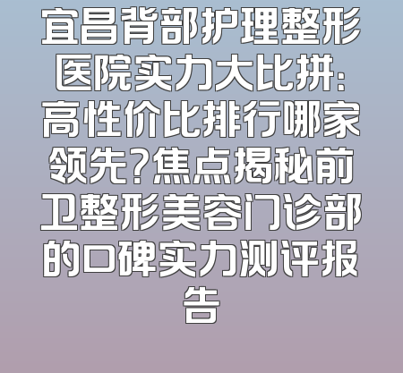 宜昌背部护理整形医院实力大比拼：高性价比排行哪家领先？焦点揭秘前卫整形美容门诊部的口碑实力测评报告