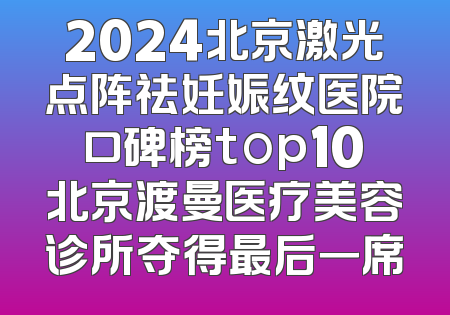 2024北京激光点阵祛妊娠纹医院口碑榜top10北京渡曼医疗美容诊所夺得最后一席