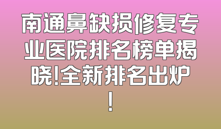 南通鼻缺损修复专业医院排名榜单揭晓！全新排名出炉！