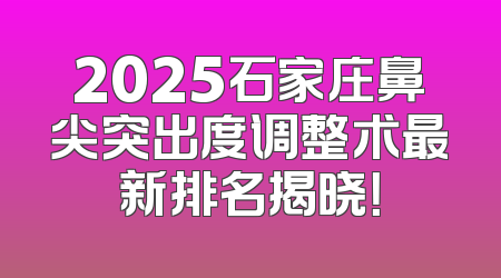 2025石家庄鼻尖突出度调整术最新排名揭晓！