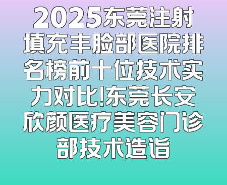 2025东莞注射填充丰脸部医院排名榜前十位技术实力对比！东莞长安欣颜医疗美容门诊部技术造诣
