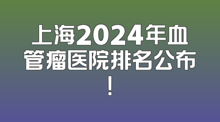 上海2024年血管瘤医院排名公布！