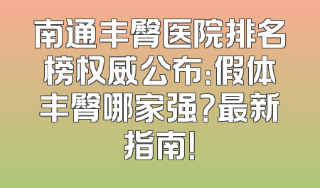 南通丰臀医院排名榜权威公布：假体丰臀哪家强？最新指南！