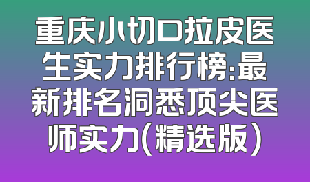 重庆小切口拉皮医生实力排行榜：最新排名洞悉顶尖医师实力（精选版）