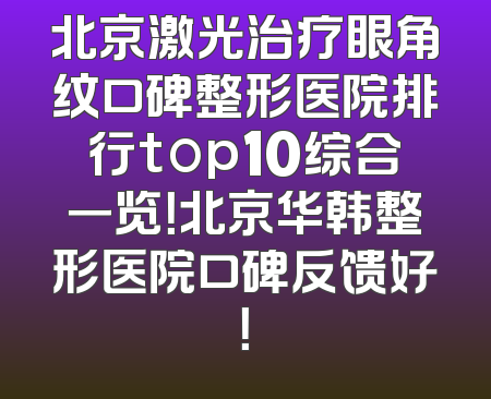 北京激光治疗眼角纹口碑整形医院排行top10综合一览！北京华韩整形医院口碑反馈好！