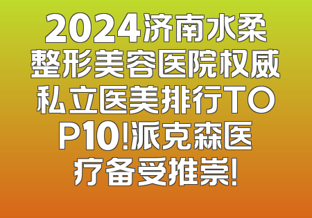 2024济南水柔整形美容医院权威私立医美排行TOP10！派克森医疗备受推崇！