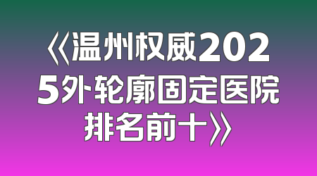 《温州权威2025外轮廓固定医院排名前十》