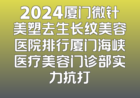 2024厦门微针美塑去生长纹美容医院排行厦门海峡医疗美容门诊部实力抗打