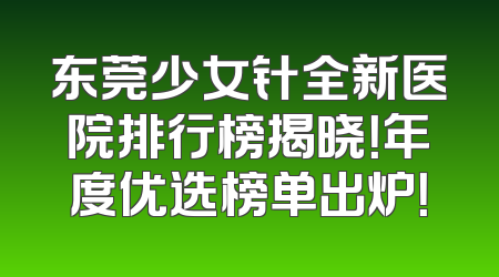 东莞少女针全新医院排行榜揭晓！年度优选榜单出炉！