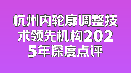 杭州内轮廓调整技术领先机构2025年深度点评