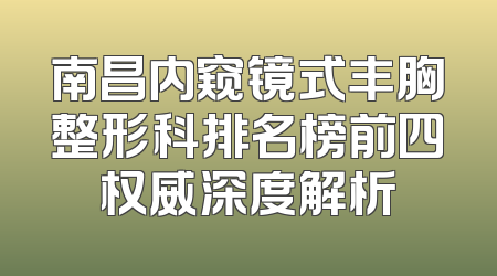 南昌内窥镜式丰胸整形科排名榜前四权威深度解析