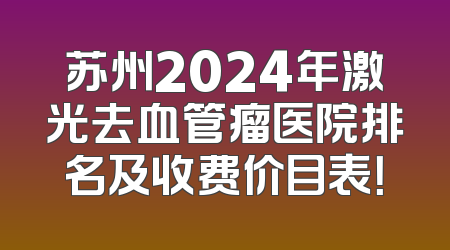 苏州2024年激光去血管瘤医院排名及收费价目表！