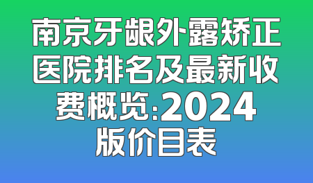 南京牙龈外露矫正医院排名及最新收费概览：2024版价目表