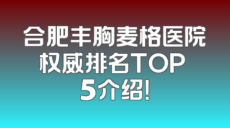 合肥丰胸麦格医院权威排名TOP 5介绍！