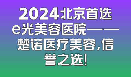 2024北京首选e光美容医院——楚诺医疗美容，信誉之选！