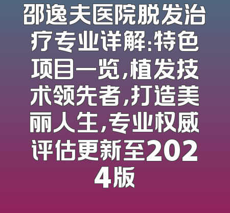 邵逸夫医院脱发治疗专业详解：特色项目一览，植发技术领先者，打造美丽人生，专业权威评估更新至2024版