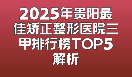 2025年贵阳最佳矫正整形医院三甲排行榜TOP5解析