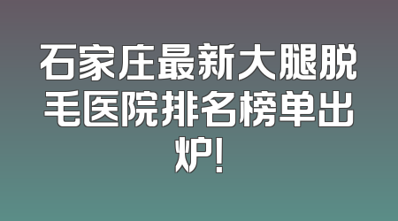 石家庄最新大腿脱毛医院排名榜单出炉！
