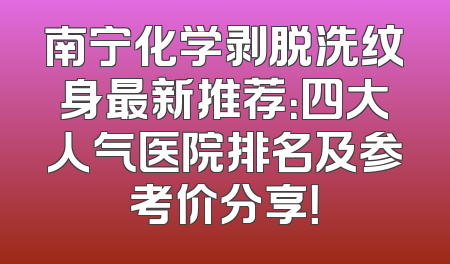 南宁化学剥脱洗纹身最新推荐：四大人气医院排名及参考价分享！