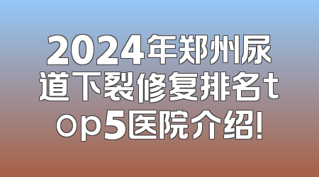 2024年郑州尿道下裂修复排名top5医院介绍!