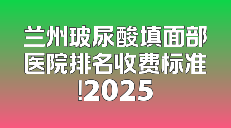 兰州玻尿酸填面部医院排名收费标准！2025