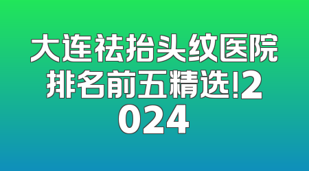 大连祛抬头纹医院排名前五精选!2024