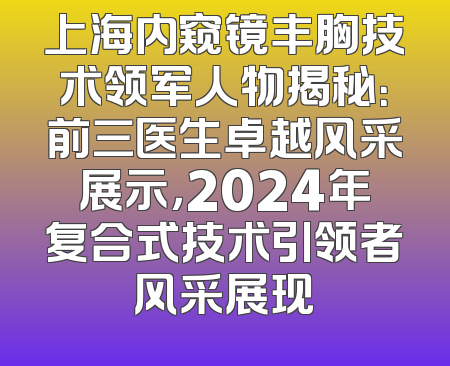 上海内窥镜丰胸技术领军人物揭秘：前三医生卓越风采展示，2024年复合式技术引领者风采展现