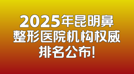 2025年昆明鼻整形医院机构权威排名公布！