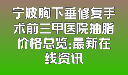 宁波胸下垂修复手术前三甲医院抽脂价格总览：最新在线资讯