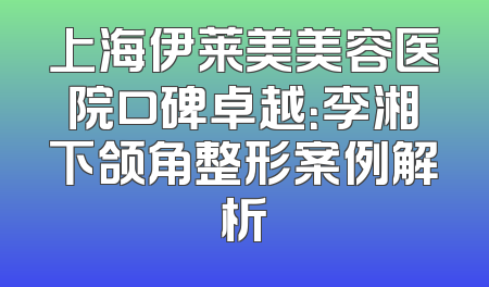 上海伊莱美美容医院口碑卓越：李湘下颌角整形案例解析