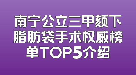 南宁公立三甲颏下脂肪袋手术权威榜单TOP5介绍