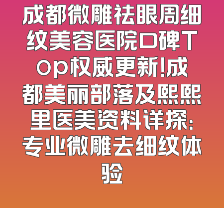 成都微雕祛眼周细纹美容医院口碑Top权威更新！成都美丽部落及熙熙里医美资料详探：专业微雕去细纹体验