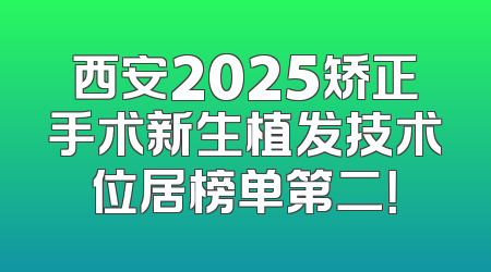 西安2025矫正手术新生植发技术位居榜单第二！