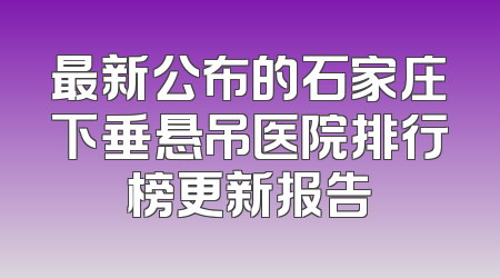 最新公布的石家庄下垂悬吊医院排行榜更新报告