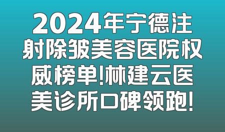 2024年宁德注射除皱美容医院权威榜单！林建云医美诊所口碑领跑！