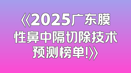 《2025广东膜性鼻中隔切除技术预测榜单！》