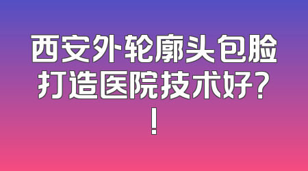 西安外轮廓头包脸打造医院技术好？!