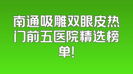 南通吸雕双眼皮热门前五医院精选榜单！