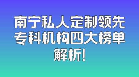 南宁私人定制领先专科机构四大榜单解析！