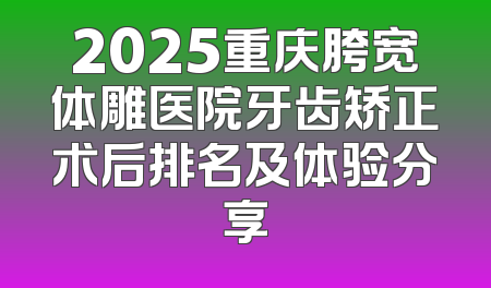 2025重庆胯宽体雕医院牙齿矫正术后排名及体验分享