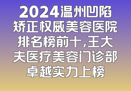 2024温州凹陷矫正权威美容医院排名榜前十，王大夫医疗美容门诊部卓越实力上榜