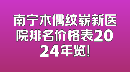 南宁木偶纹崭新医院排名价格表2024年览！